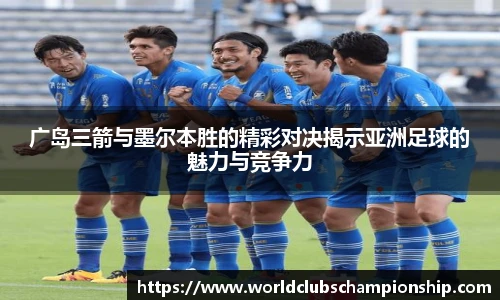 广岛三箭与墨尔本胜的精彩对决揭示亚洲足球的魅力与竞争力